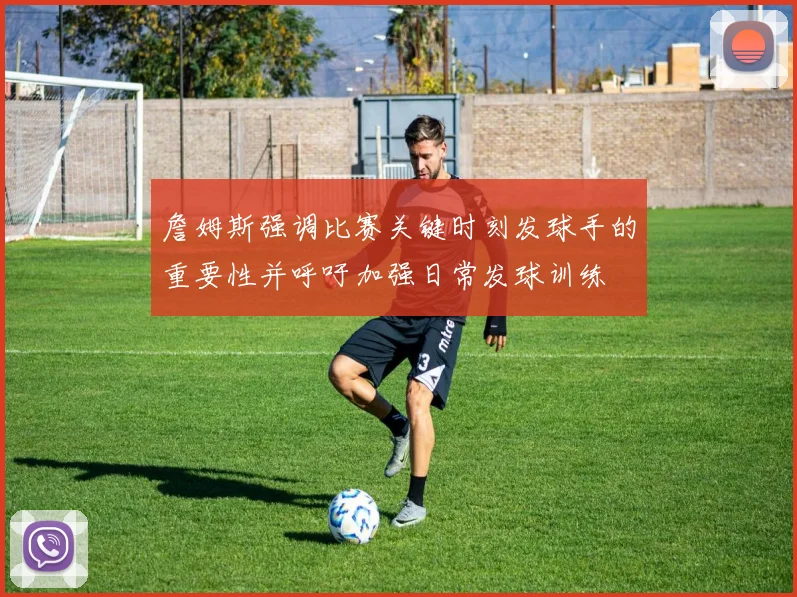 詹姆斯强调比赛关键时刻发球手的重要性并呼吁加强日常发球训练