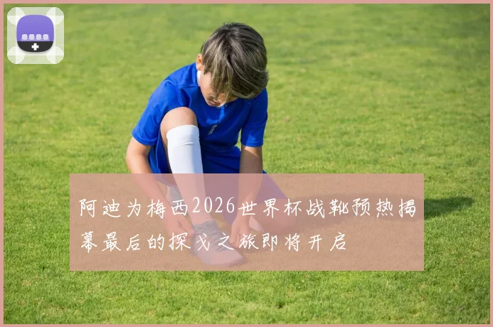 阿迪为梅西2026世界杯战靴预热揭幕最后的探戈之旅即将开启