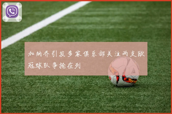 加纳乔引发多家俱乐部关注两支欧冠球队争抢在列