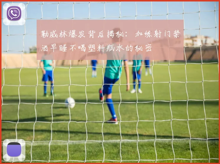 勒威林爆发背后揭秘：加练射门禁酒早睡不喝塑料瓶水的秘密