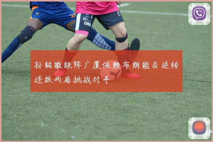 孙铭徽缺阵广厦依赖布朗能否逆转连扳两局挑战对手