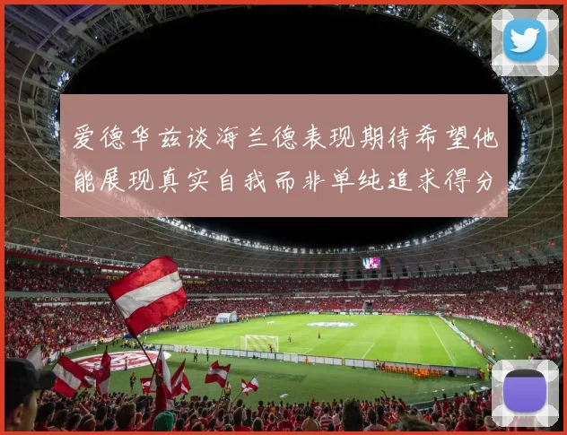 爱德华兹谈海兰德表现期待希望他能展现真实自我而非单纯追求得分