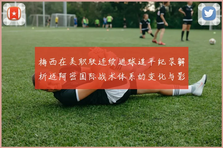 梅西在美职联连续进球追平纪录解析迈阿密国际战术体系的变化与影响