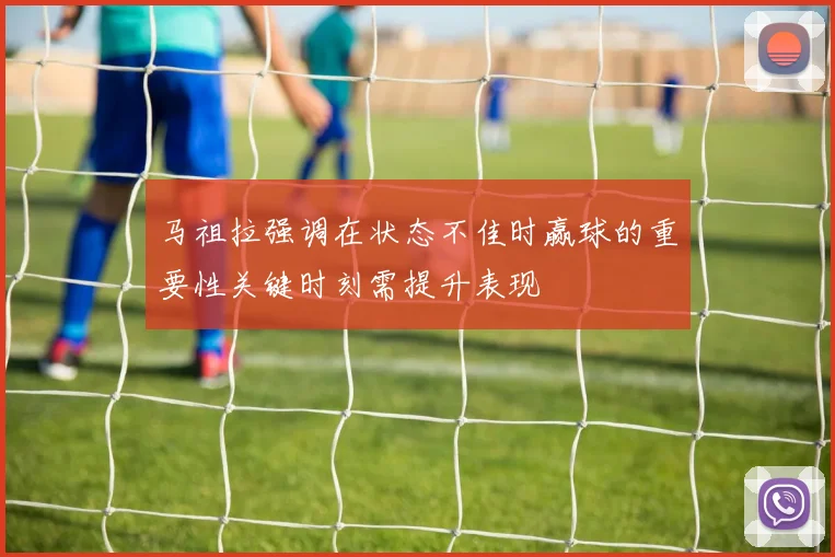 马祖拉强调在状态不佳时赢球的重要性关键时刻需提升表现