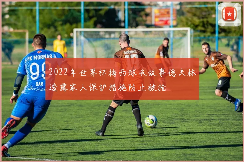 2022年世界杯梅西球衣故事德夫林透露家人保护措施防止被抢