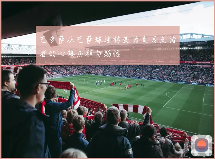 巴多萨从巴萨球迷转变为皇马支持者的心路历程与感悟