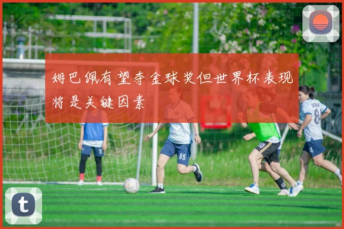 姆巴佩有望夺金球奖但世界杯表现将是关键因素