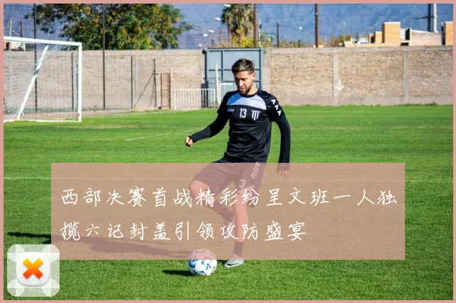 西部决赛首战精彩纷呈文班一人独揽六记封盖引领攻防盛宴