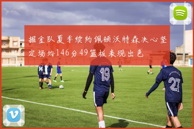 掘金队夏季续约佩顿沃特森决心坚定场均146分49篮板表现出色