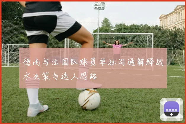 德尚与法国队球员单独沟通解释战术决策与选人思路