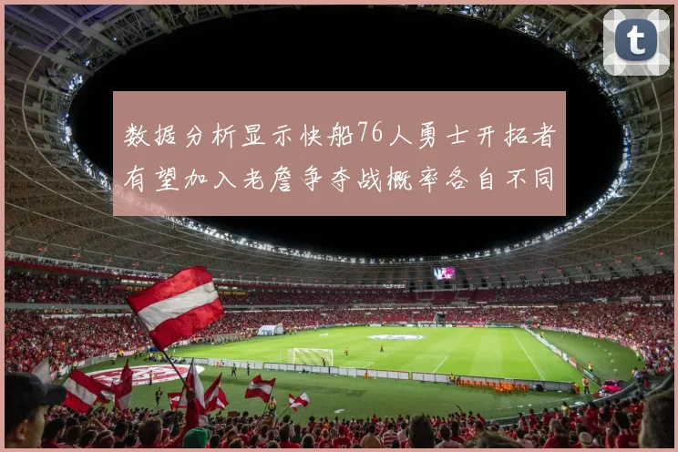 数据分析显示快船76人勇士开拓者有望加入老詹争夺战概率各自不同