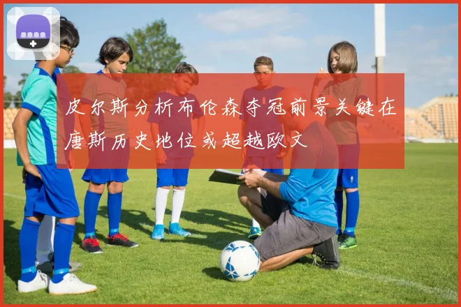 皮尔斯分析布伦森夺冠前景关键在唐斯历史地位或超越欧文