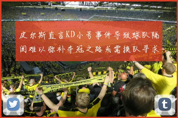 皮尔斯直言KD小号事件导致球队隔阂难以弥补夺冠之路或需换队寻求新机会