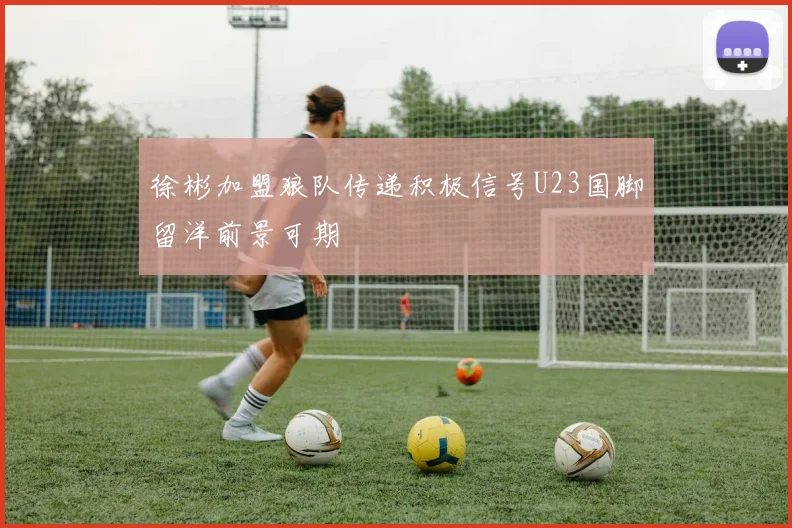 徐彬加盟狼队传递积极信号U23国脚留洋前景可期