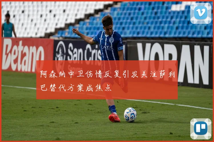 阿森纳中卫伤情反复引发关注萨利巴替代方案成焦点