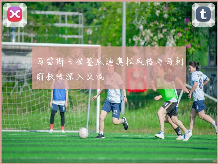 马雷斯卡借鉴瓜迪奥拉风格与马刺前教练深入交流