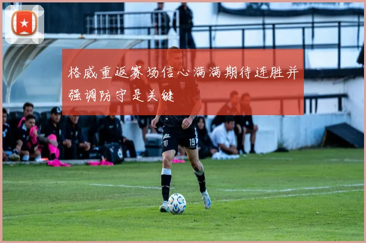 格威重返赛场信心满满期待连胜并强调防守是关键