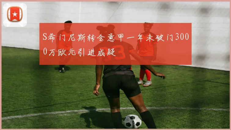 S希门尼斯转会意甲一年未破门3000万欧元引进成疑