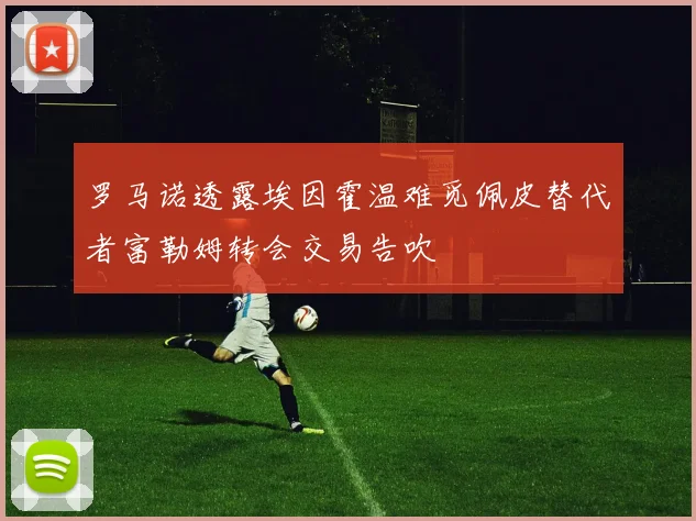 罗马诺透露埃因霍温难觅佩皮替代者富勒姆转会交易告吹