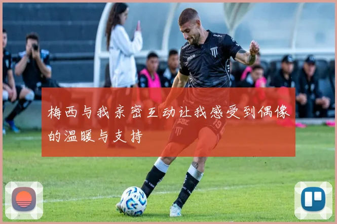 梅西与我亲密互动让我感受到偶像的温暖与支持
