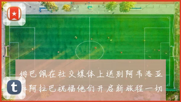 姆巴佩在社交媒体上送别阿韦洛亚和阿拉巴祝福他们开启新旅程一切顺利