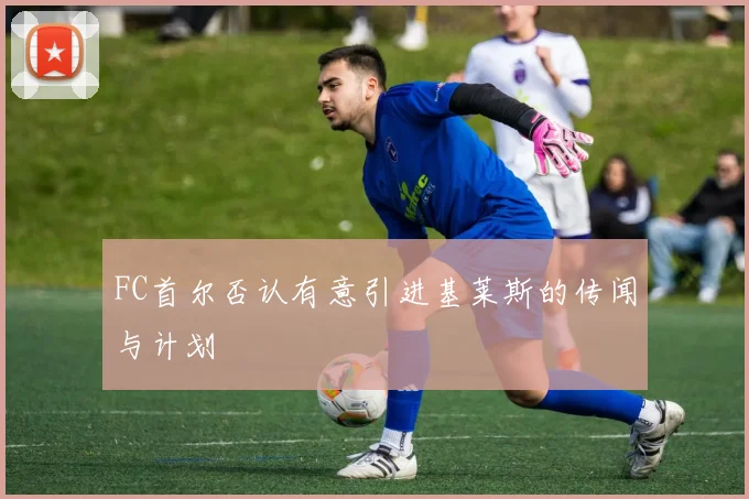 FC首尔否认有意引进基莱斯的传闻与计划