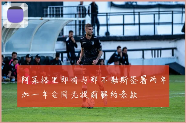阿莱格里即将与那不勒斯签署两年加一年合同无提前解约条款