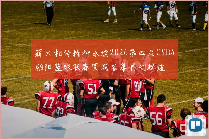 薪火相传精神永续2026第四届CYBA朝阳篮球联赛圆满落幕再创辉煌