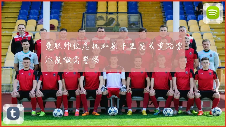 曼联帅位危机加剧卡里克或重蹈索帅覆辙需警惕